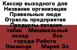 Кассир выходного дня › Название организации ­ Правильные люди › Отрасль предприятия ­ Продукты питания, табак › Минимальный оклад ­ 30 000 - Все города Работа » Вакансии   . Марий Эл респ.,Йошкар-Ола г.